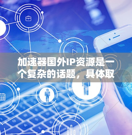 加速器国外IP资源是一个复杂的话题，具体取决于您需要了解的领域和用途。以下是一些可能与加速器国外IP资源相关的信息
