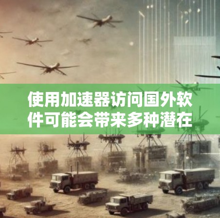 使用加速器访问国外软件可能会带来多种潜在风险，因此需要仔细评估自己的需求和能力，确保在使用过程中不会遇到问题。以下是一些关键点和建议