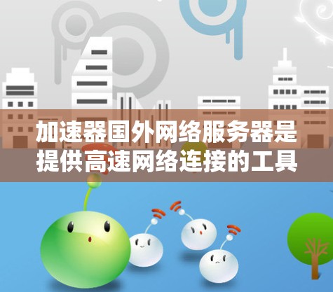 加速器国外网络服务器是提供高速网络连接的工具，帮助用户提升数据流速度。以下是对该主题的详细介绍