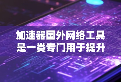 加速器国外网络工具是一类专门用于提升数据传输速率的网络加速解决方案，尤其适用于在国际或其他非中国或台湾地区的网络环境。以下是对该主题的详细分类和总结