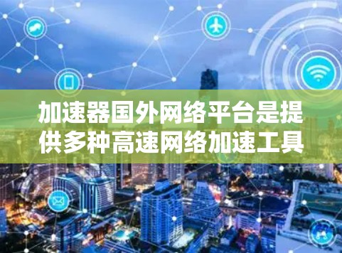 加速器国外网络平台是提供多种高速网络加速工具的在线平台。以下是关于这些平台的详细介绍