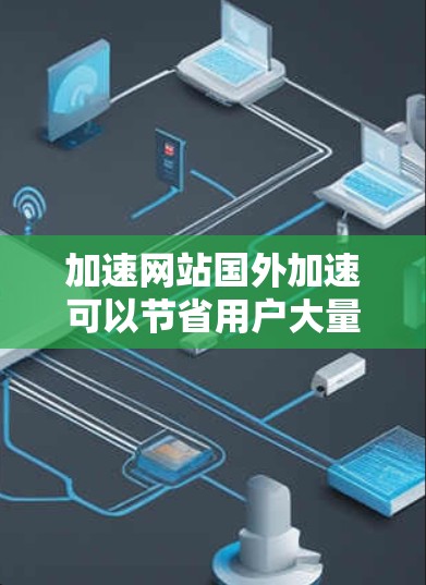 加速网站国外加速可以节省用户大量时间，特别是当访问大量网站时，加速工具可以帮助提升速度。以下是一些常用的加速网站和方法，帮助您加速国外网站