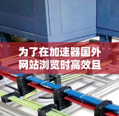 为了在加速器国外网站浏览时高效且安全，可以按照以下步骤操作