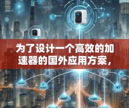 为了设计一个高效的加速器的国外应用方案，我们可以按照以下结构和步骤进行规划