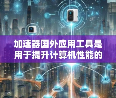 加速器国外应用工具是用于提升计算机性能的外部软件工具，广泛应用于图形处理、数据分析、游戏开发等领域。以下是关于这些工具的详细分析