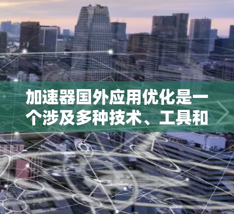 加速器国外应用优化是一个涉及多种技术、工具和策略的问题。以下是一些关键点和步骤，帮助您优化加速器国外应用的性能和用户体验