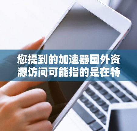 您提到的加速器国外资源访问可能指的是在特定的技术平台上或工具中，用户可以快速访问来自国外的资源或数据。以下是一些可能的解释和解决方案