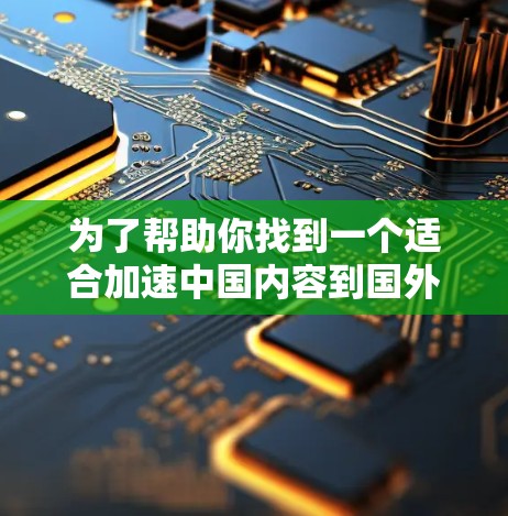 为了帮助你找到一个适合加速中国内容到国外的加速器，以下是逐步的解决方案
