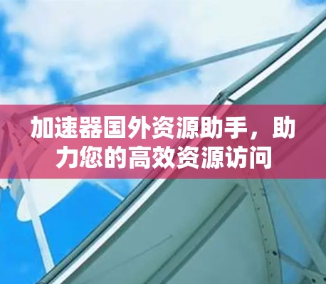 加速器国外资源助手，助力您的高效资源访问
