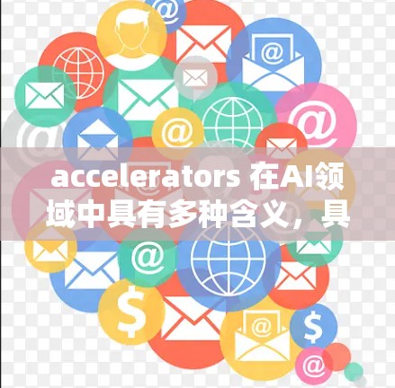 accelerators 在AI领域中具有多种含义，具体包括以下几种