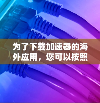 为了下载加速器的海外应用，您可以按照以下步骤进行