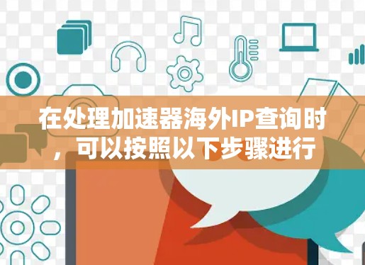 在处理加速器海外IP查询时，可以按照以下步骤进行