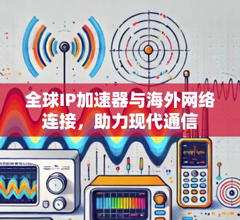 全球IP加速器与海外网络连接，助力现代通信