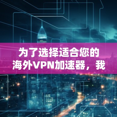 为了选择适合您的海外VPN加速器，我将按照以下步骤进行分析和推荐