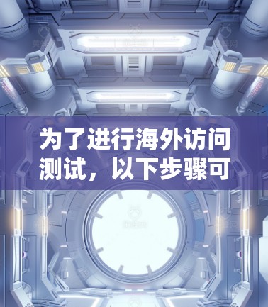 为了进行海外访问测试，以下步骤可以帮助你顺利进行