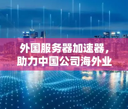 外国服务器加速器，助力中国公司海外业务高效运营