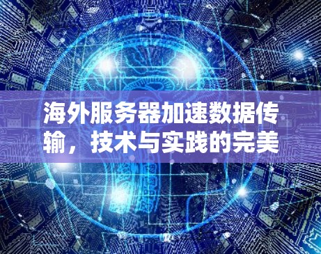 海外服务器加速数据传输，技术与实践的完美结合