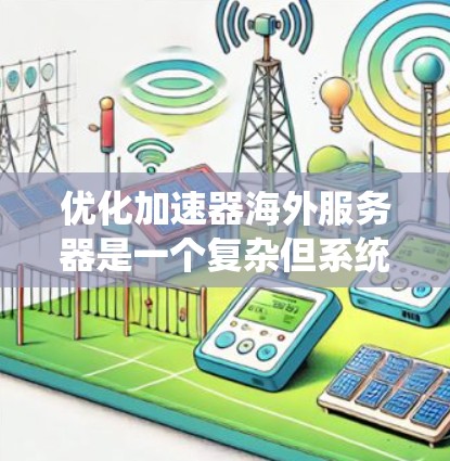 优化加速器海外服务器是一个复杂但系统性的任务，需要综合考虑多个因素来确保其高效、稳定和安全。以下是一个详细且有条理的优化步骤指南