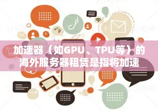 加速器（如GPU、TPU等）的海外服务器租赁是指将加速器硬件设备租赁给海外公司或机构使用，以加速其服务器或计算任务。用户可能需要了解如何申请和管理这个过程，以下是一些关键点和步骤指南