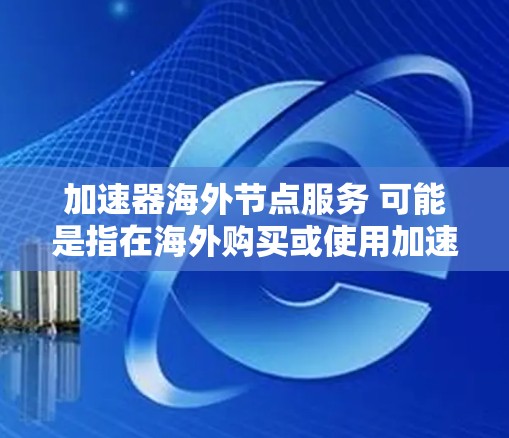 加速器海外节点服务 可能是指在海外购买或使用加速器设备，这些设备通常用于提高计算机性能，特别是在处理复杂的计算任务时。以下是一些关键信息和建议