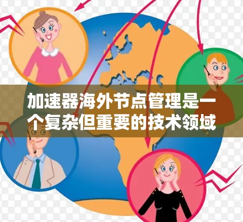 加速器海外节点管理是一个复杂但重要的技术领域，涉及多个关键方面。以下是对该主题的分步解释