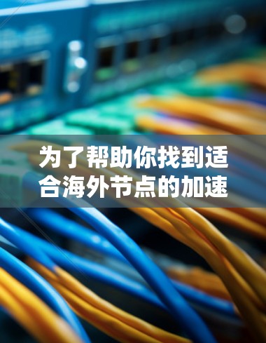 为了帮助你找到适合海外节点的加速器，并确保你的数据传输高效和安全，以下是详细的指南
