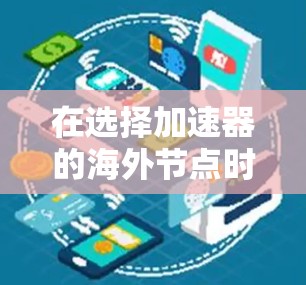 在选择加速器的海外节点时，您可以按照以下步骤进行评估和选择