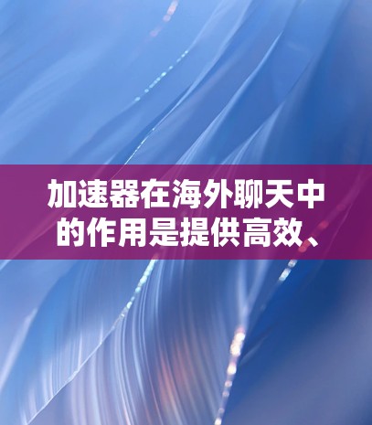 加速器在海外聊天中的作用是提供高效、便捷的网络聊天服务，帮助用户在海外轻松进行沟通。以下是对加速器在海外聊天工具中的主要作用和考虑因素的总结