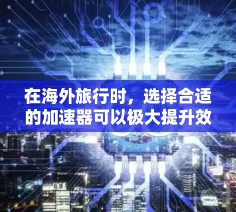在海外旅行时，选择合适的加速器可以极大提升效率。以下是一些推荐的海外旅行加速器，每个工具都有其独特的优势，满足不同需求