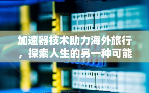 加速器技术助力海外旅行，探索人生的另一种可能