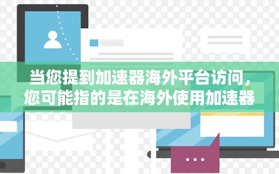 当您提到加速器海外平台访问，您可能指的是在海外使用加速器来访问特定的平台或服务。以下是一些可能的解释和解决方案