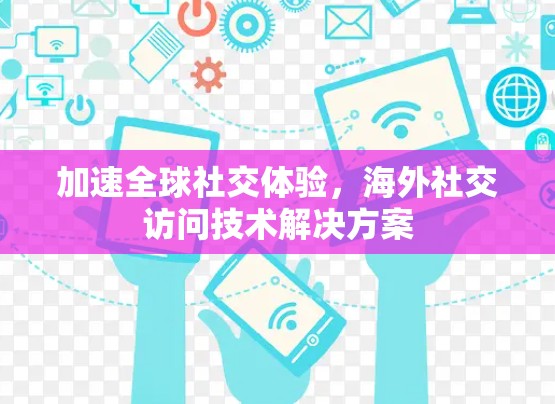 加速全球社交体验，海外社交访问技术解决方案