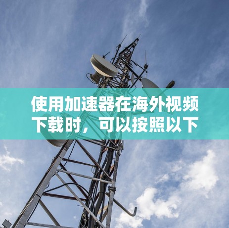 使用加速器在海外视频下载时，可以按照以下步骤进行
