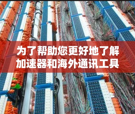 为了帮助您更好地了解加速器和海外通讯工具，以下是分步骤的总结
