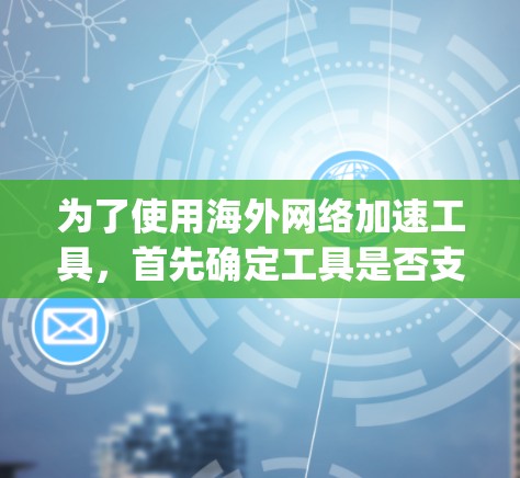 为了使用海外网络加速工具,首先确定工具是否支持国际网络连接。推荐选择Speedtest、我链、Get abroad和Switch Global。以下是详细的使用指南