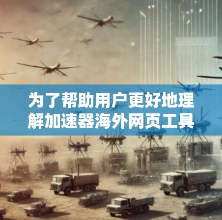 为了帮助用户更好地理解加速器海外网页工具的功能和使用方法，以下是一个分步骤的总结