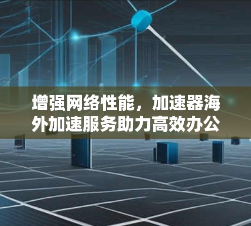 增强网络性能，加速器海外加速服务助力高效办公