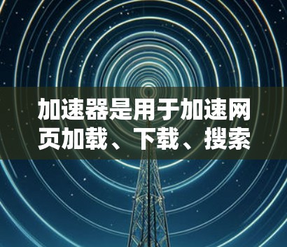 加速器是用于加速网页加载、下载、搜索等操作的工具，可以帮助用户更快地访问国际网站。如果你正在寻找加速器的海外网站加速服务，以下是一些常用的加速器推荐和使用方法
