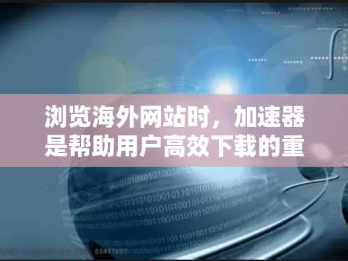 浏览海外网站时，加速器是帮助用户高效下载的重要工具。以下是一些步骤和建议，帮助你更好地使用加速器