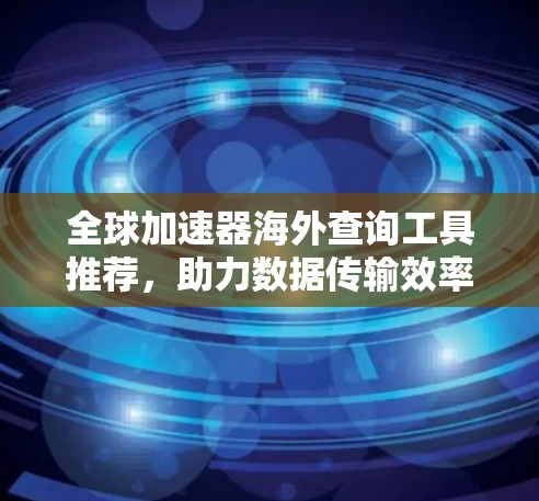 全球加速器海外查询工具推荐，助力数据传输效率提升