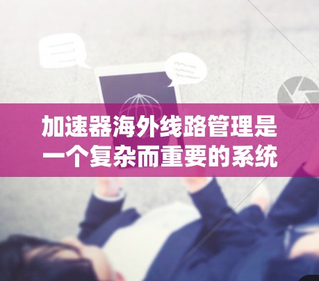 加速器海外线路管理是一个复杂而重要的系统，旨在优化互联网访问效率，特别是在处理来自不同国家的服务器访问请求。以下是对其运作和影响的详细分析
