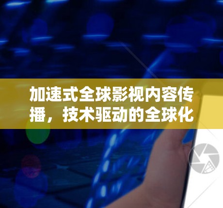 加速式全球影视内容传播，技术驱动的全球化创新