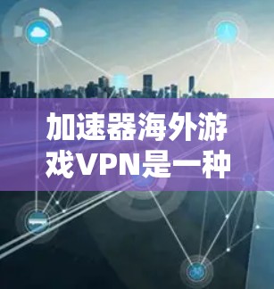 加速器海外游戏VPN是一种通过网络连接到本地服务器，下载并安装游戏的软件工具。以下是对该主题的详细解答