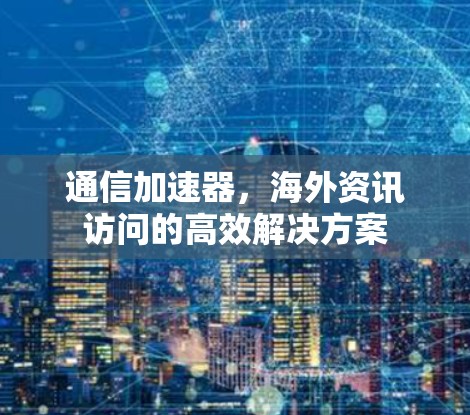 通信加速器，海外资讯访问的高效解决方案