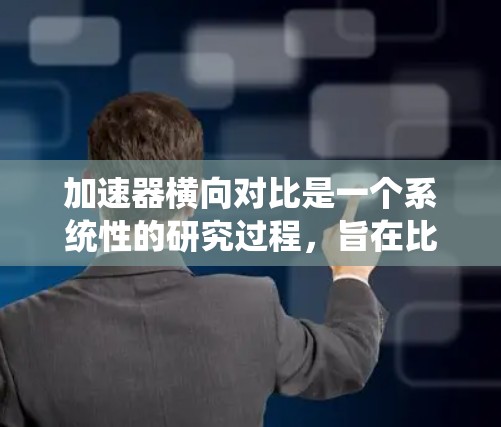 加速器横向对比是一个系统性的研究过程，旨在比较不同加速器在多个平台上的表现。以下是这篇文章的结构化总结
