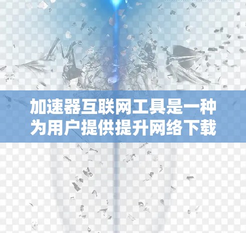 加速器互联网工具是一种为用户提供提升网络下载和上传速度的工具，广泛应用于互联网管理中。以下是对其的主要概述和功能