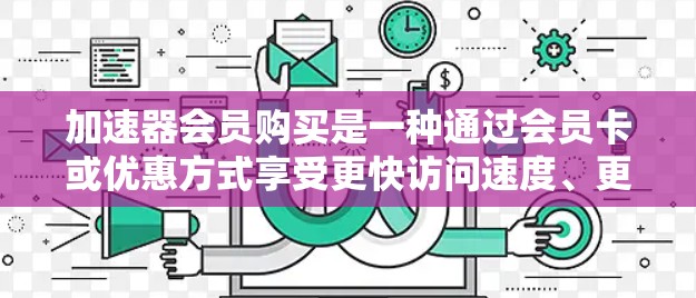 加速器会员购买是一种通过会员卡或优惠方式享受更快访问速度、更高效的服务和更多福利的途径。以下是对加速器会员购买的详细总结