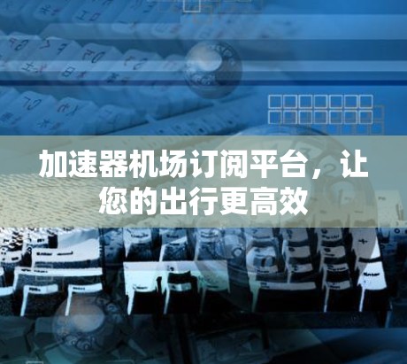 加速器机场订阅平台，让您的出行更高效