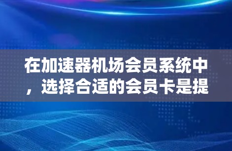 在加速器机场会员系统中，选择合适的会员卡是提升体验的关键。以下是详细的总结和建议
