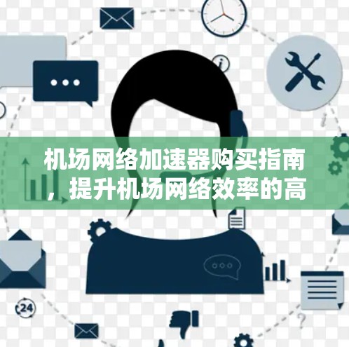 机场网络加速器购买指南，提升机场网络效率的高效解决方案